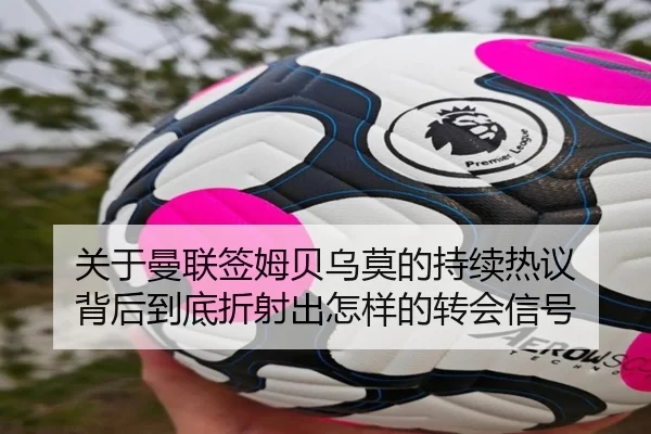关于曼联签姆贝乌莫的持续热议 背后到底折射出怎样的转会信号